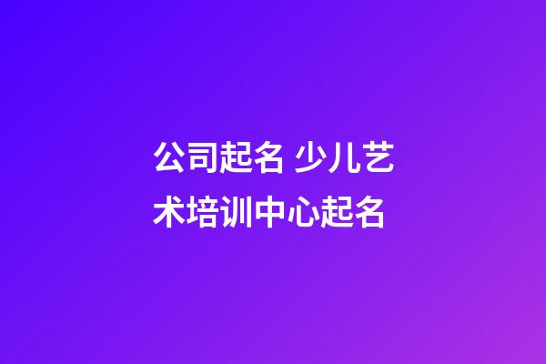公司起名 少儿艺术培训中心起名